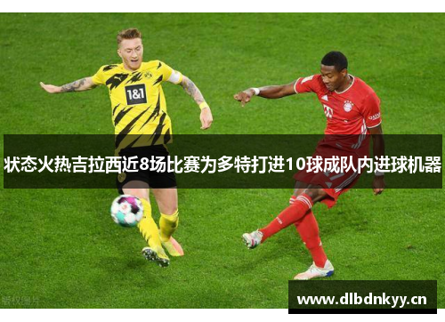 状态火热吉拉西近8场比赛为多特打进10球成队内进球机器