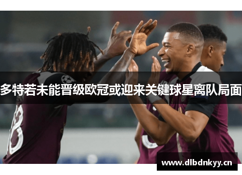 多特若未能晋级欧冠或迎来关键球星离队局面