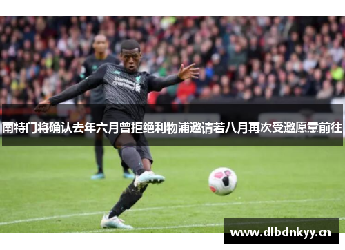 南特门将确认去年六月曾拒绝利物浦邀请若八月再次受邀愿意前往