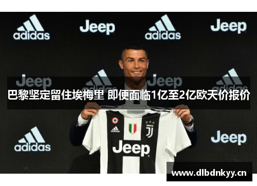 巴黎坚定留住埃梅里 即便面临1亿至2亿欧天价报价