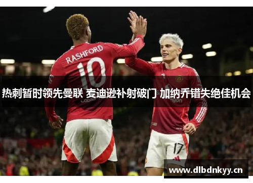热刺暂时领先曼联 麦迪逊补射破门 加纳乔错失绝佳机会