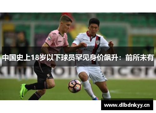 中国史上18岁以下球员罕见身价飙升：前所未有