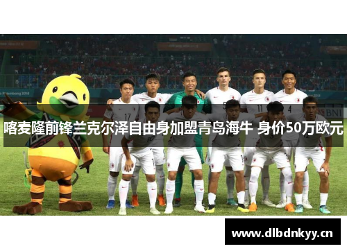 喀麦隆前锋兰克尔泽自由身加盟青岛海牛 身价50万欧元