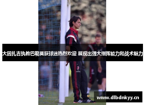 大因扎吉执教巴勒莫获球迷热烈欢迎 展现出强大指挥能力和战术魅力 大因扎吉执教巴勒莫获球迷热烈欢迎 展现出强大指挥能力和战术魅力