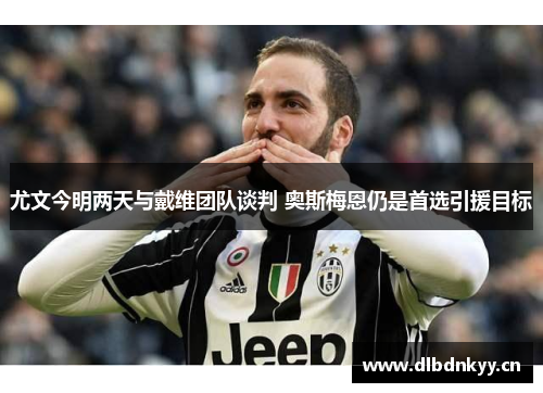 尤文今明两天与戴维团队谈判 奥斯梅恩仍是首选引援目标 尤文今明两天与戴维团队谈判 奥斯梅恩仍是首选引援目标