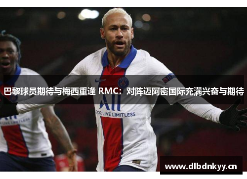 巴黎球员期待与梅西重逢 RMC：对阵迈阿密国际充满兴奋与期待