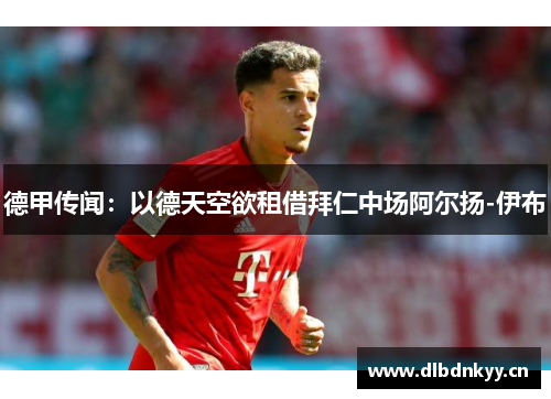 德甲传闻：以德天空欲租借拜仁中场阿尔扬-伊布