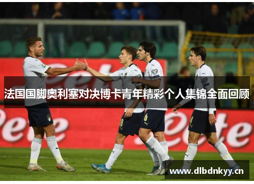 法国国脚奥利塞对决博卡青年精彩个人集锦全面回顾