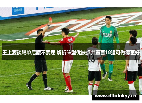 王上源谈踢单后腰不委屈 解析阵型优缺点并直言18强可做得更好