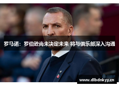 罗马诺:罗伯逊尚未决定未来 将与俱乐部深入沟通 罗马诺:罗伯逊尚未决定未来 将与俱乐部深入沟通
