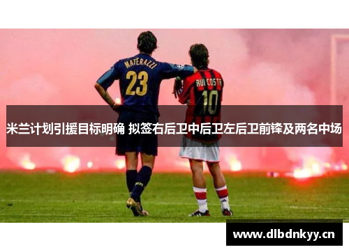 米兰计划引援目标明确 拟签右后卫中后卫左后卫前锋及两名中场