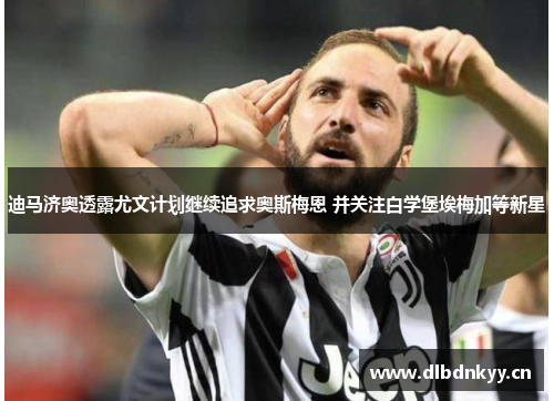 迪马济奥透露尤文计划继续追求奥斯梅恩 并关注白学堡埃梅加等新星