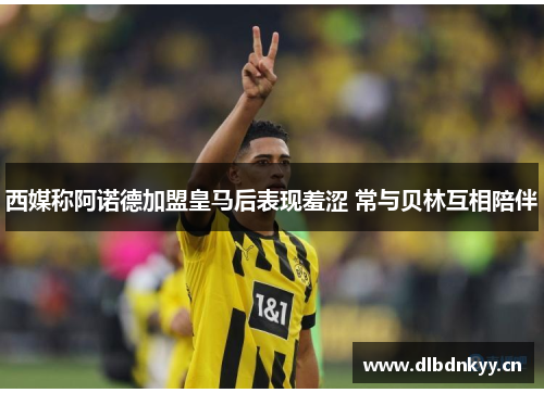 西媒称阿诺德加盟皇马后表现羞涩 常与贝林互相陪伴