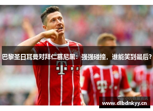巴黎圣日耳曼对拜仁慕尼黑：强强碰撞，谁能笑到最后？