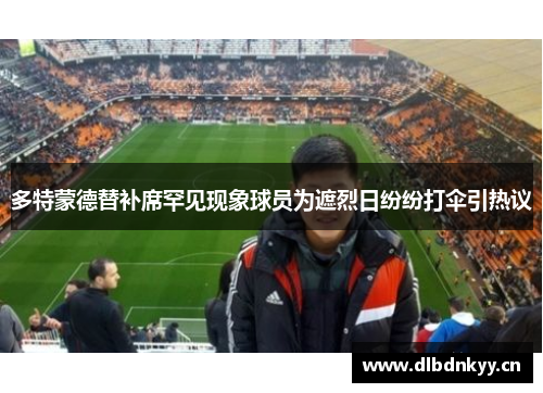 多特蒙德替补席罕见现象球员为遮烈日纷纷打伞引热议